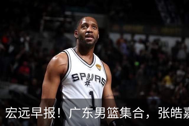 宏远早报！广东男篮集合，张皓嘉归队，徐杰美国特训，胡明轩杜润旺养伤，主教练未见身影！