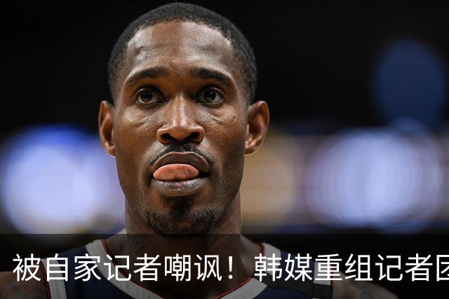 被自家记者嘲讽！韩媒重组记者团后派代表向孙兴慜当面致歉
