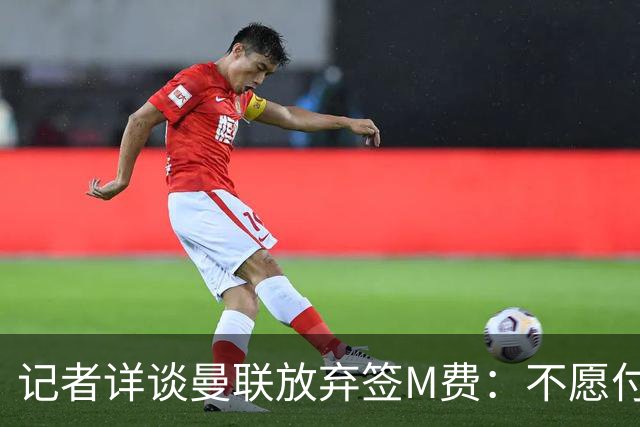 记者详谈曼联放弃签M费：不愿付8500万镑+不满球员薪资要求