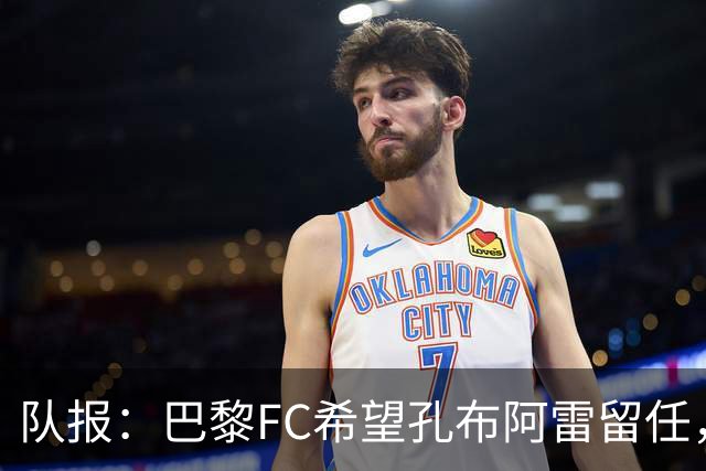 队报：巴黎FC希望孔布阿雷留任，但也在接触热内西奥作为预防措施